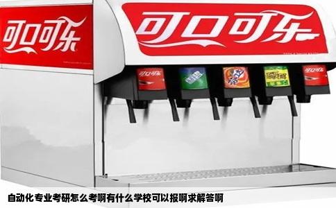 自动化专业考研怎么考啊有什么学校可以报啊求解答啊