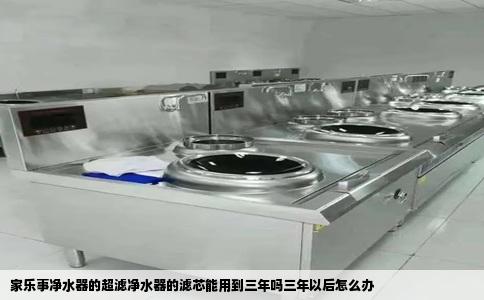 家乐事净水器的超滤净水器的滤芯能用到三年吗三年以后怎么办