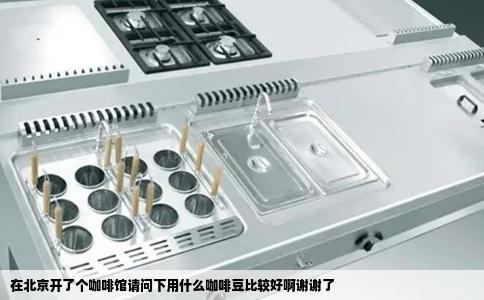 在北京开了个咖啡馆请问下用什么咖啡豆比较好啊谢谢了