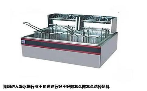 我想进入净水器行业不知道这行好不好做怎么做怎么选择品牌