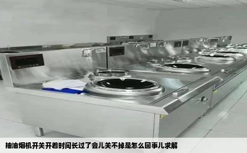 抽油烟机开关开着时间长过了会儿关不掉是怎么回事儿求解