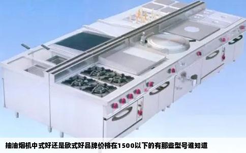 抽油烟机中式好还是欧式好品牌价格在1500以下的有那些型号谁知道