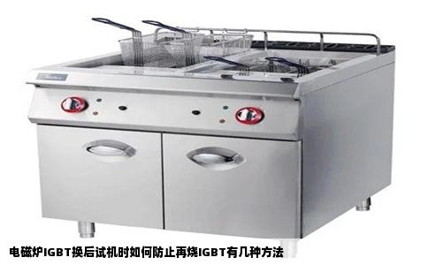 电磁炉IGBT换后试机时如何防止再烧IGBT有几种方法