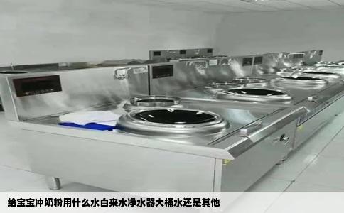 给宝宝冲奶粉用什么水自来水净水器大桶水还是其他