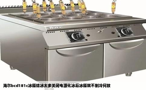 海尔bcd181c冰箱结冰太多关闭电源化冰后冰箱就不制冷何故