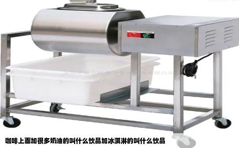 咖啡上面加很多奶油的叫什么饮品加冰淇淋的叫什么饮品