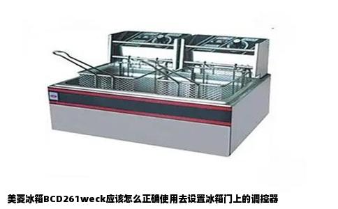 美菱冰箱BCD261weck应该怎么正确使用去设置冰箱门上的调控器