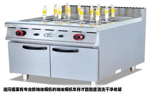 请问哪里有专业修抽油烟机的抽油烟机怎样才能彻底清洗干净希望
