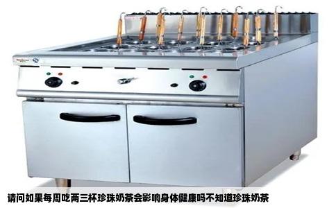 请问如果每周吃两三杯珍珠奶茶会影响身体健康吗不知道珍珠奶茶