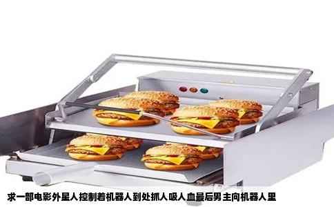 求一部电影外星人控制着机器人到处抓人吸人血最后男主向机器人里