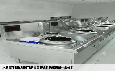 求助高手帮忙解答可乐雪碧等饮料的瓶盖是什么材料