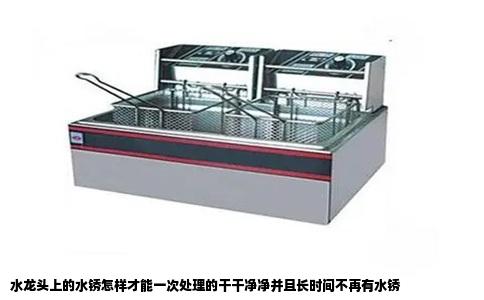 水龙头上的水锈怎样才能一次处理的干干净净并且长时间不再有水锈