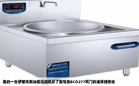 我的一台伊莱克斯冰箱压缩机坏了型号是BCD277双门的请师傅告诉