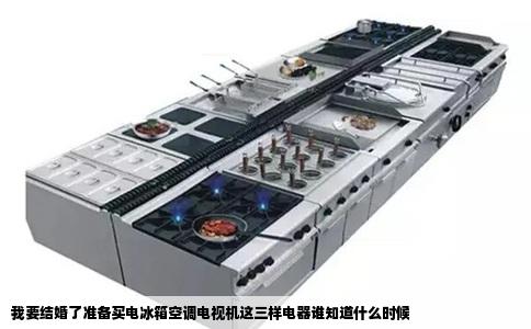 我要结婚了准备买电冰箱空调电视机这三样电器谁知道什么时候