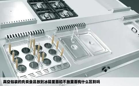 真空包装的肉类食品放到冰箱里面和不放里面有什么区别吗